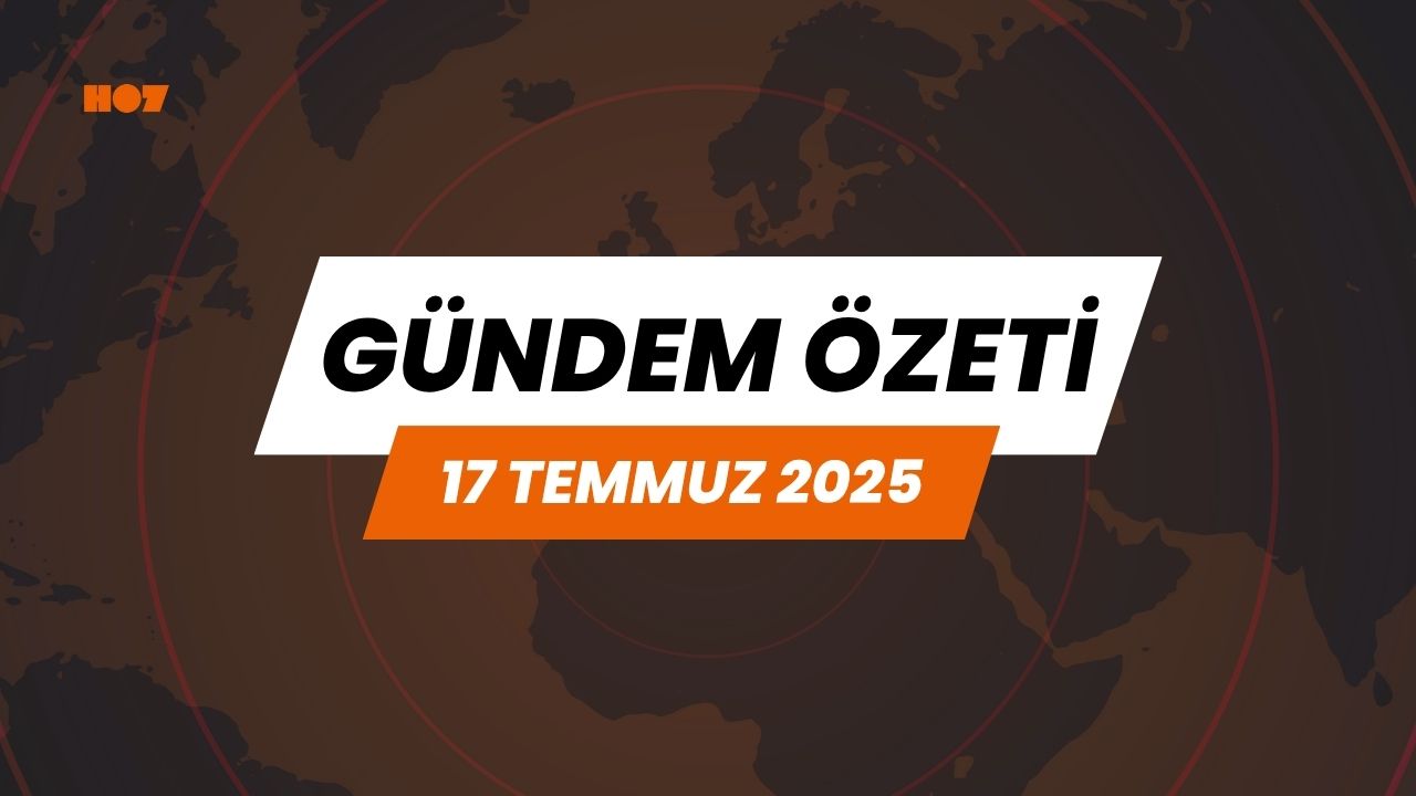 Gündem Özeti: 17 Temmuz 2025
